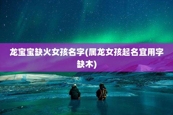 龙宝宝缺火女孩名字(属龙女孩起名宜用字缺木)