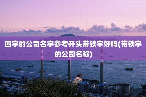 四字的公司名字参考开头带铁字好吗(带铁字的公司名称)