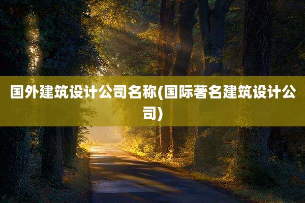 国外建筑设计公司名称(国际著名建筑设计公司)