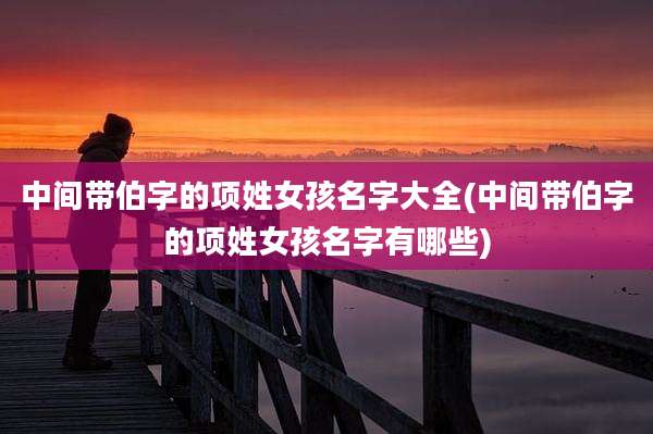 中间带伯字的项姓女孩名字大全(中间带伯字的项姓女孩名字有哪些)