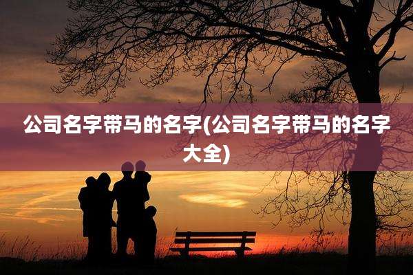 公司名字带马的名字(公司名字带马的名字大全)