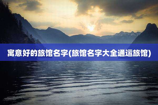 寓意好的旅馆名字(旅馆名字大全通运旅馆)