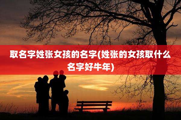 取名字姓张女孩的名字(姓张的女孩取什么名字好牛年)