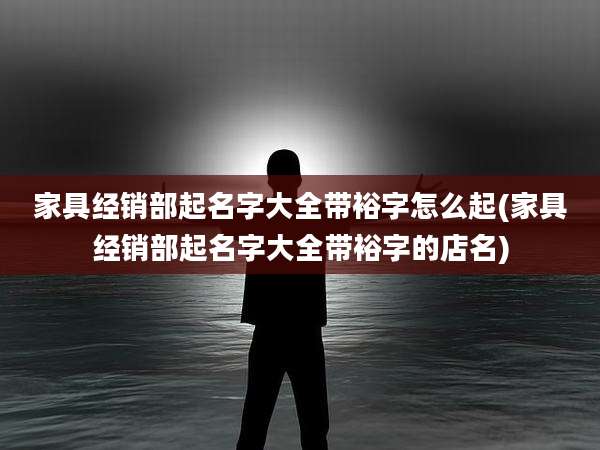 家具经销部起名字大全带裕字怎么起(家具经销部起名字大全带裕字的店名)