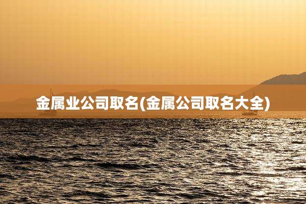 金属业公司取名(金属公司取名大全)