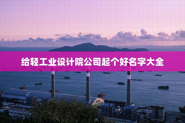 给轻工业设计院公司起个好名字大全