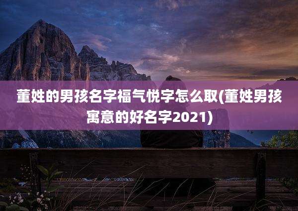 董姓的男孩名字福气悦字怎么取(董姓男孩寓意的好名字2021)