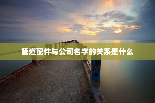 管道配件与公司名字的关系是什么