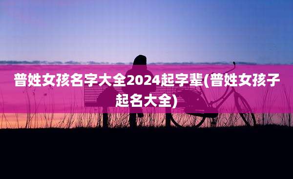 普姓女孩名字大全2024起字辈(普姓女孩子起名大全)