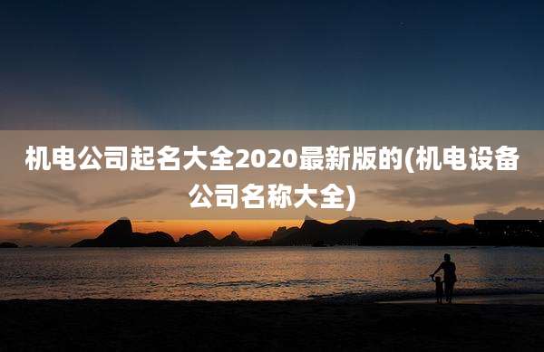 机电公司起名大全2020最新版的(机电设备公司名称大全)
