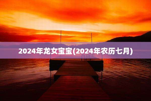 2024年龙女宝宝(2024年农历七月)