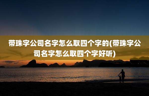 带珠字公司名字怎么取四个字的(带珠字公司名字怎么取四个字好听)