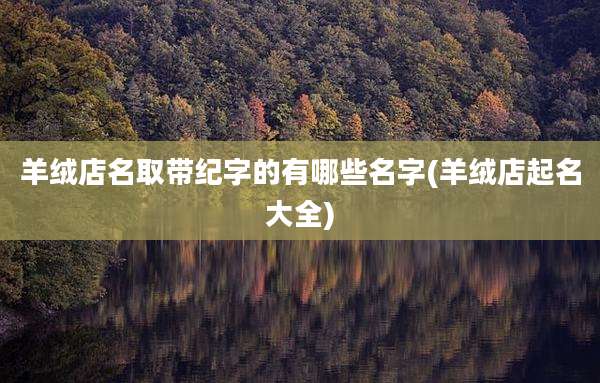 羊绒店名取带纪字的有哪些名字(羊绒店起名大全)
