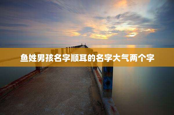 鱼姓男孩名字顺耳的名字大气两个字