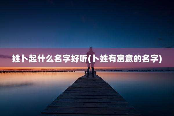 姓卜起什么名字好听(卜姓有寓意的名字)