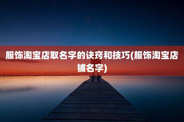 服饰淘宝店取名字的诀窍和技巧(服饰淘宝店铺名字)