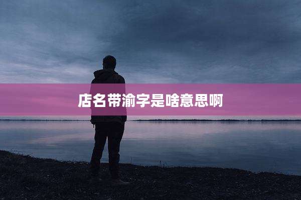 店名带渝字是啥意思啊