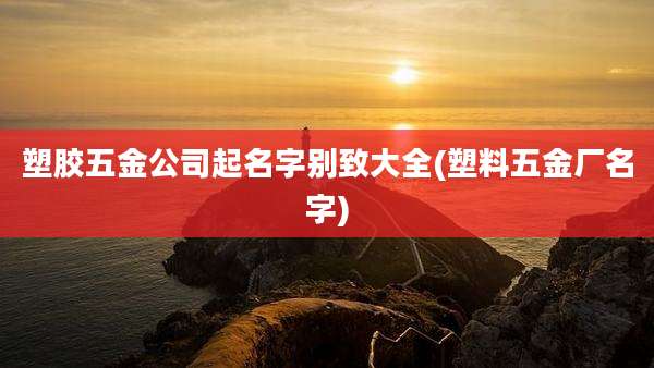 塑胶五金公司起名字别致大全(塑料五金厂名字)