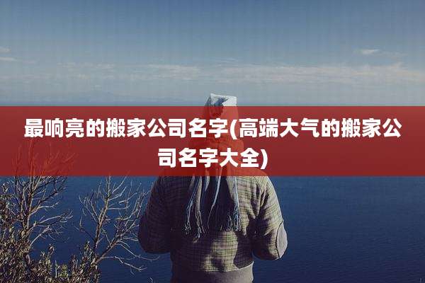 最响亮的搬家公司名字(高端大气的搬家公司名字大全)