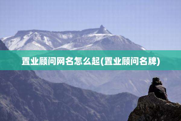 置业顾问网名怎么起(置业顾问名牌)