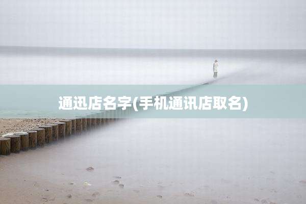 通迅店名字(手机通讯店取名)