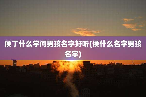侯丁什么学问男孩名字好听(侯什么名字男孩名字)