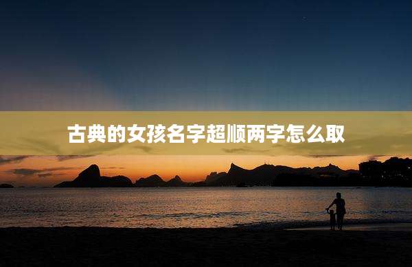 古典的女孩名字超顺两字怎么取
