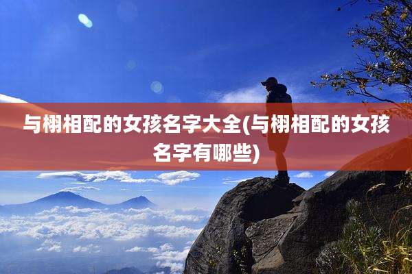 与栩相配的女孩名字大全(与栩相配的女孩名字有哪些)