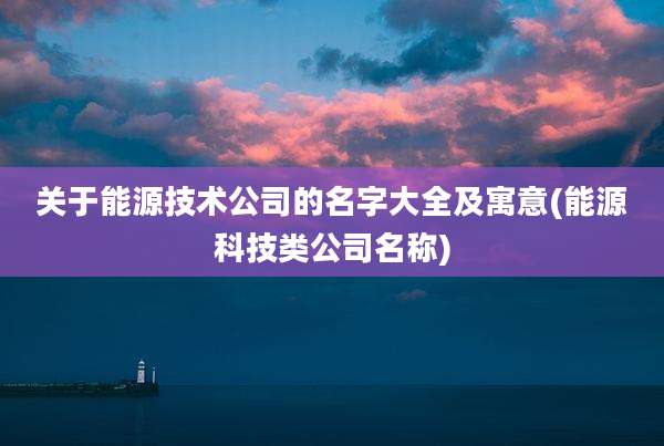 关于能源技术公司的名字大全及寓意(能源科技类公司名称)
