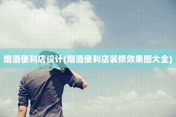 烟酒便利店设计(烟酒便利店装修效果图大全)