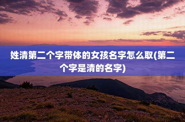 姓清第二个字带体的女孩名字怎么取(第二个字是清的名字)