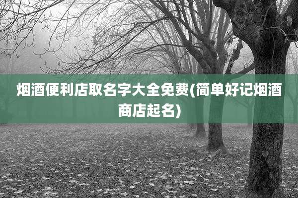 烟酒便利店取名字大全免费(简单好记烟酒商店起名)