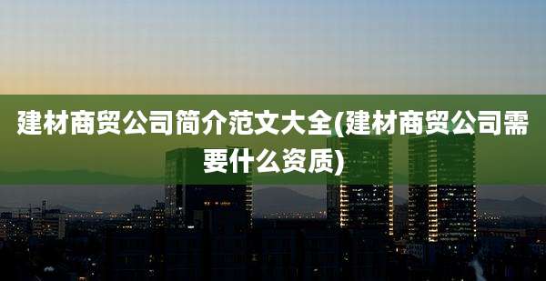 建材商贸公司简介范文大全(建材商贸公司需要什么资质)