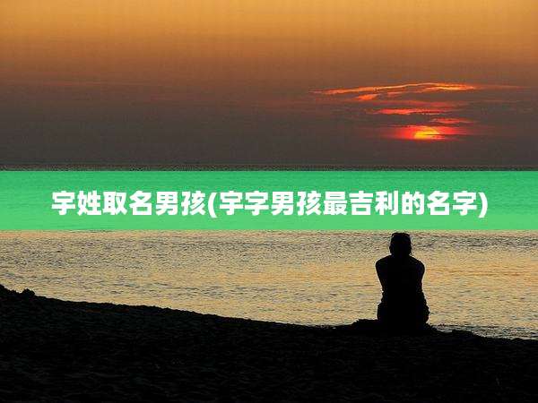 宇姓取名男孩(宇字男孩最吉利的名字)