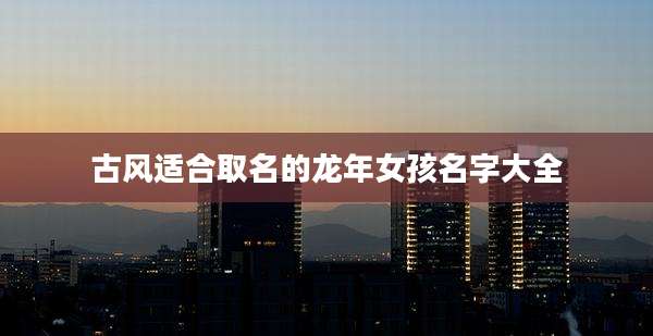 古风适合取名的龙年女孩名字大全