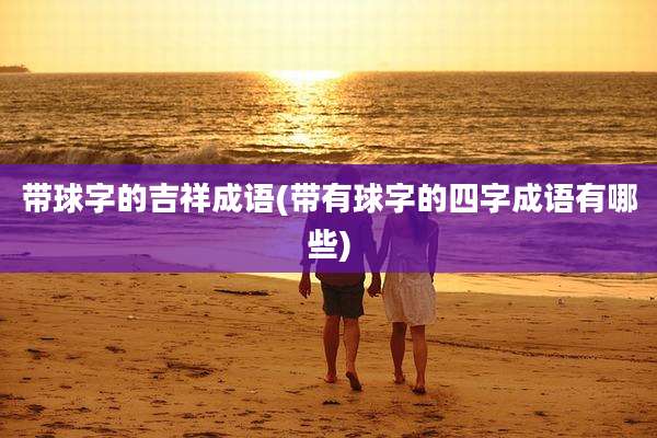 带球字的吉祥成语(带有球字的四字成语有哪些)