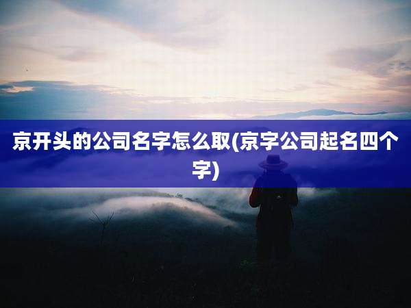 京开头的公司名字怎么取(京字公司起名四个字)