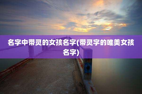 名字中带灵的女孩名字(带灵字的唯美女孩名字)