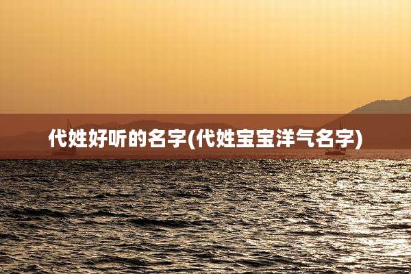 代姓好听的名字(代姓宝宝洋气名字)