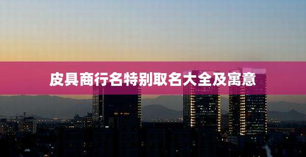 皮具商行名特别取名大全及寓意