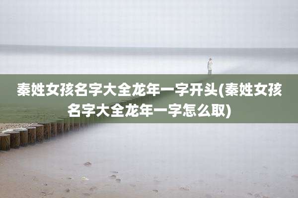 秦姓女孩名字大全龙年一字开头(秦姓女孩名字大全龙年一字怎么取)
