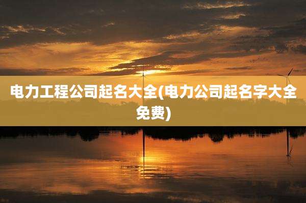 电力工程公司起名大全(电力公司起名字大全免费)
