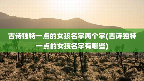 古诗独特一点的女孩名字两个字(古诗独特一点的女孩名字有哪些)