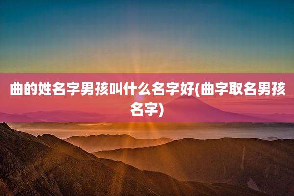 曲的姓名字男孩叫什么名字好(曲字取名男孩名字)