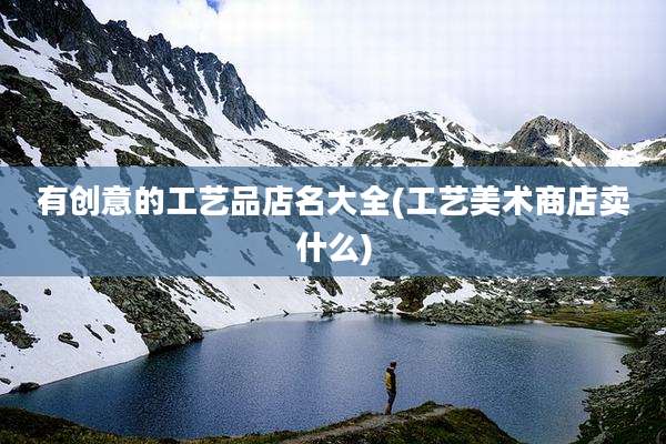 有创意的工艺品店名大全(工艺美术商店卖什么)