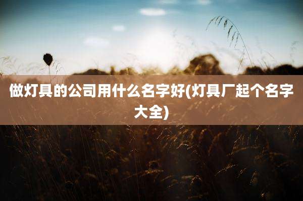 做灯具的公司用什么名字好(灯具厂起个名字大全)