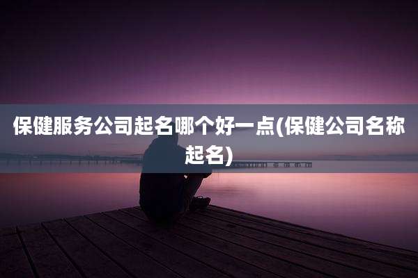 保健服务公司起名哪个好一点(保健公司名称起名)
