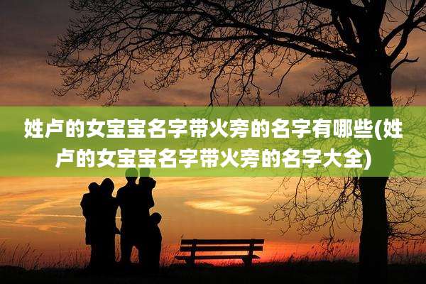 姓卢的女宝宝名字带火旁的名字有哪些(姓卢的女宝宝名字带火旁的名字大全)