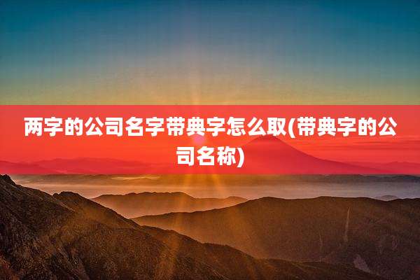 两字的公司名字带典字怎么取(带典字的公司名称)