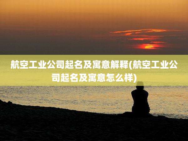 航空工业公司起名及寓意解释(航空工业公司起名及寓意怎么样)